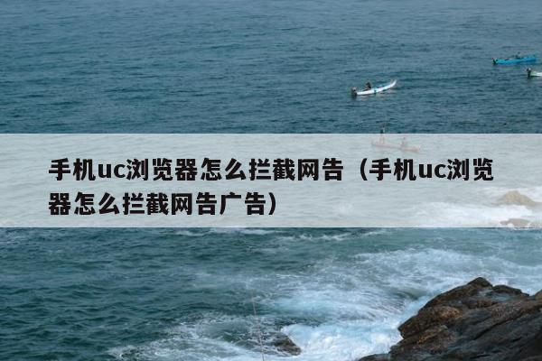 手机uc浏览器怎么拦截网告（手机uc浏览器怎么拦截网告广告）