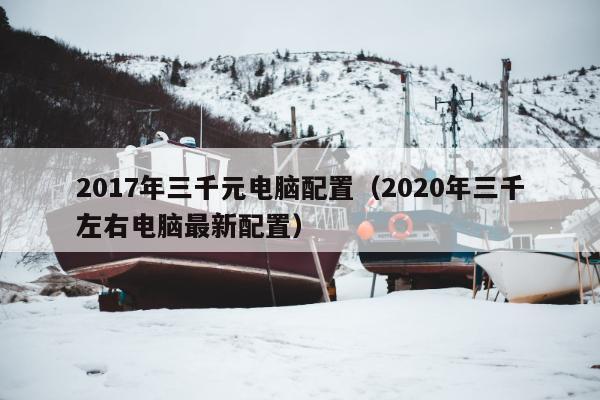 2017年三千元电脑配置（2020年三千左右电脑最新配置）