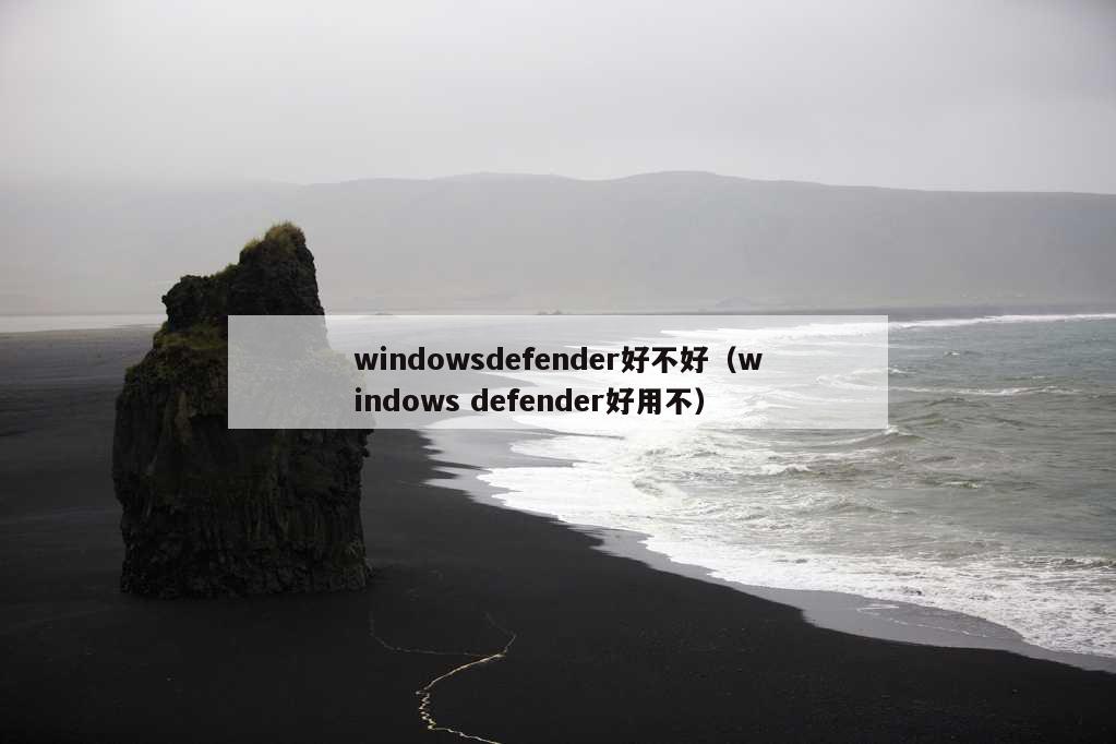 windowsdefender好不好（windows defender好用不）