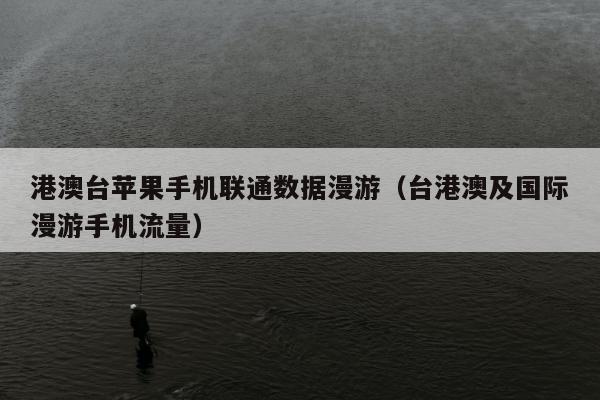 港澳台苹果手机联通数据漫游（台港澳及国际漫游手机流量）