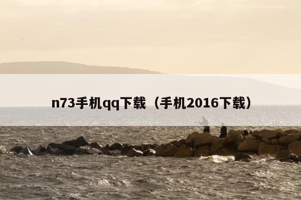 n73手机qq下载（手机2016下载）