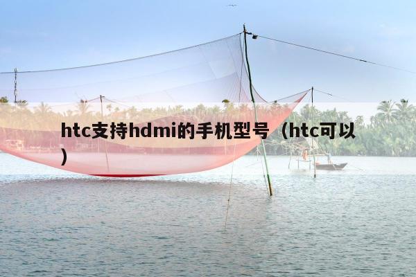 htc支持hdmi的手机型号（htc可以）