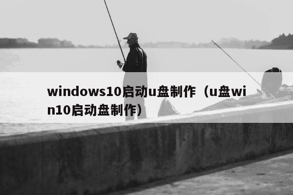 windows10启动u盘制作（u盘win10启动盘制作）