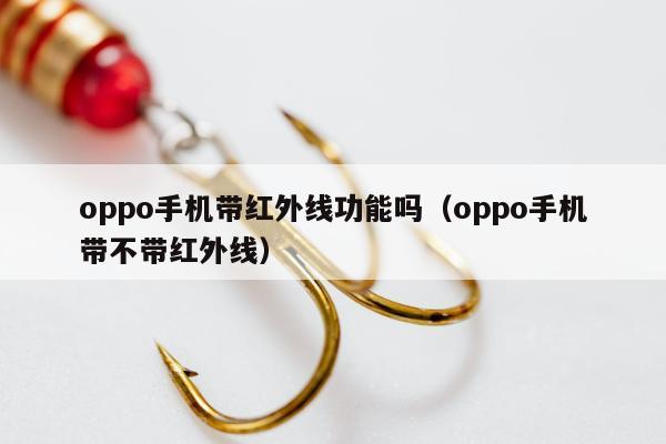 oppo手机带红外线功能吗（oppo手机带不带红外线）