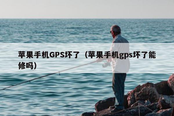 苹果手机GPS坏了（苹果手机gps坏了能修吗）