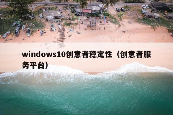 windows10创意者稳定性（创意者服务平台）