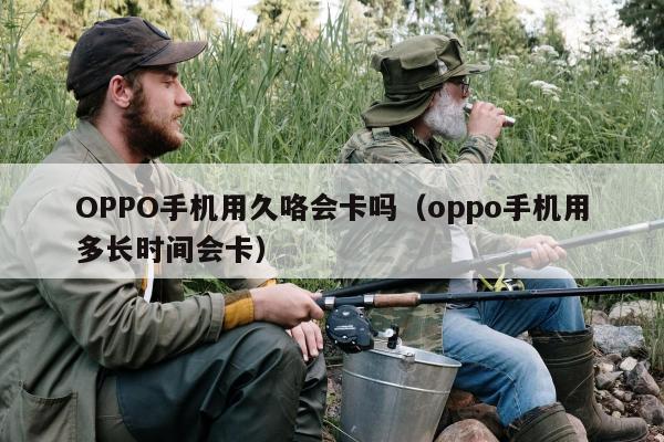 OPPO手机用久咯会卡吗（oppo手机用多长时间会卡）