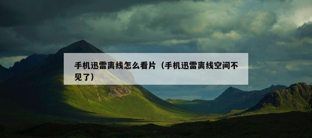 手机迅雷离线怎么看片（手机迅雷离线空间不见了）