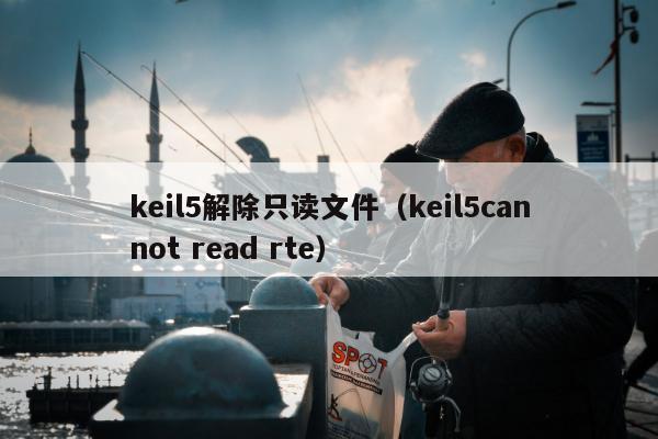 keil5解除只读文件（keil5cannot read rte）