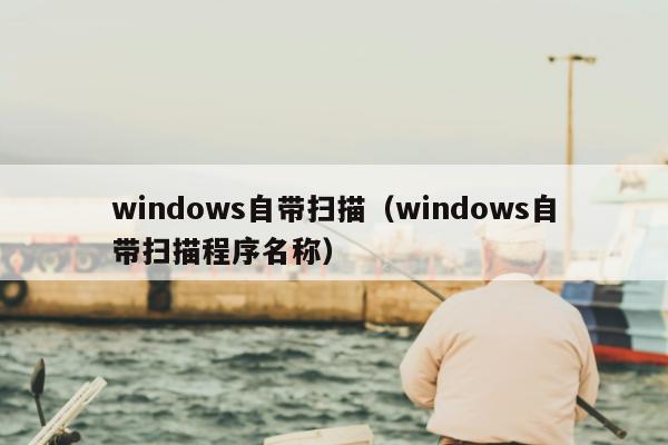 windows自带扫描（windows自带扫描程序名称）