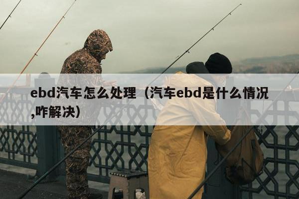 ebd汽车怎么处理（汽车ebd是什么情况,咋解决）