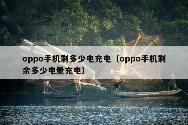 oppo手机剩多少电充电（oppo手机剩余多少电量充电）