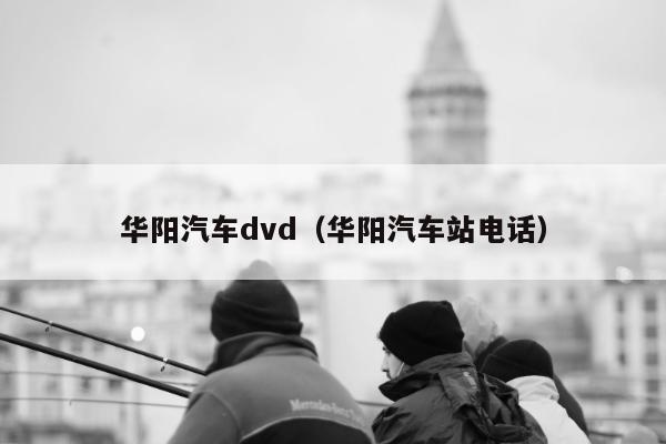 华阳汽车dvd（华阳汽车站电话）