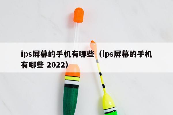 ips屏幕的手机有哪些（ips屏幕的手机有哪些 2022）