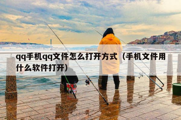 qq手机qq文件怎么打开方式（手机文件用什么软件打开）