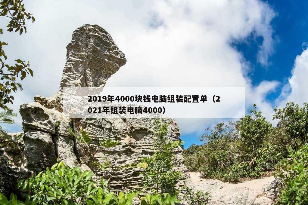 2019年4000块钱电脑组装配置单（2021年组装电脑4000）