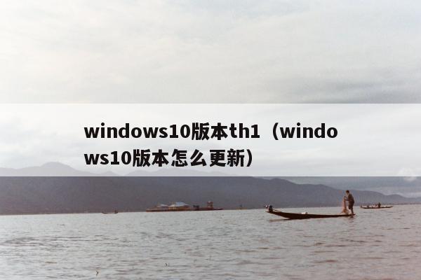 windows10版本th1（windows10版本怎么更新）