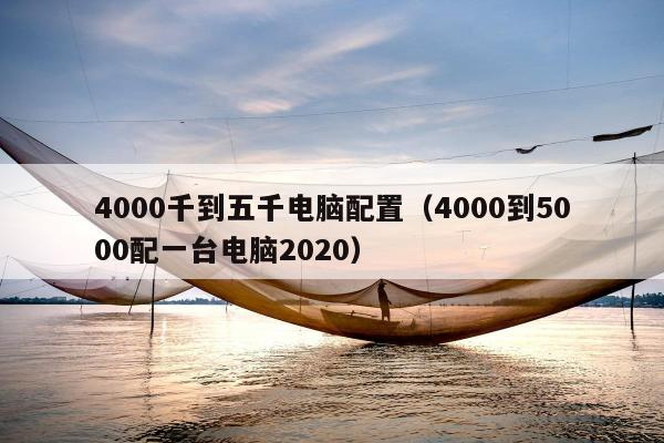 4000千到五千电脑配置（4000到5000配一台电脑2020）