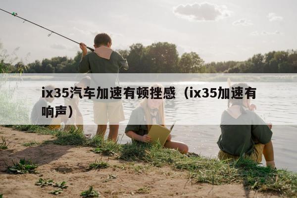 ix35汽车加速有顿挫感（ix35加速有响声）