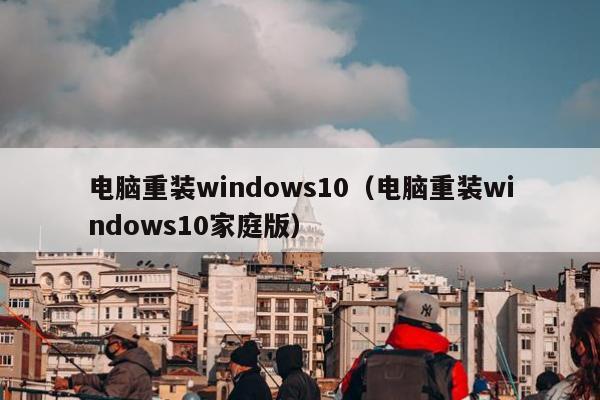 电脑重装windows10（电脑重装windows10家庭版）