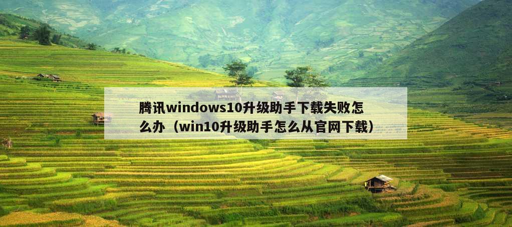 腾讯windows10升级助手下载失败怎么办（win10升级助手怎么从官网下载）