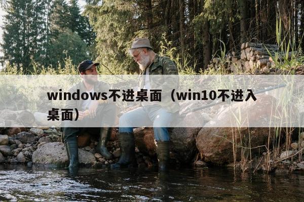 windows不进桌面（win10不进入桌面）