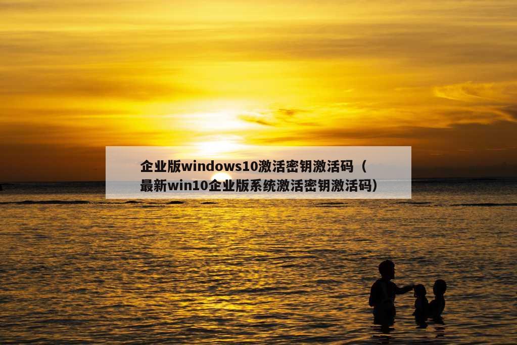 企业版windows10激活密钥激活码（最新win10企业版系统激活密钥激活码）