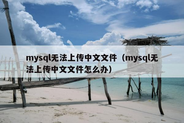 mysql无法上传中文文件（mysql无法上传中文文件怎么办）