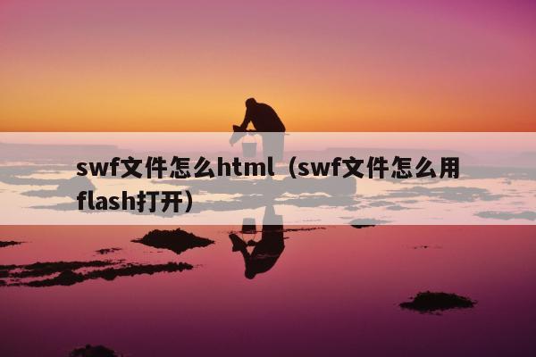 swf文件怎么html（swf文件怎么用flash打开）