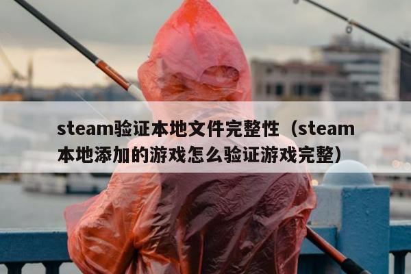 steam验证本地文件完整性（steam本地添加的游戏怎么验证游戏完整）