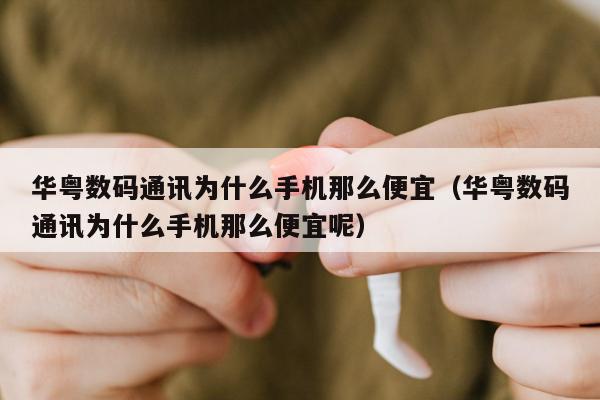 华粤数码通讯为什么手机那么便宜（华粤数码通讯为什么手机那么便宜呢）