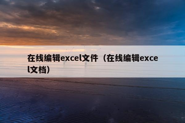 在线编辑excel文件（在线编辑excel文档）