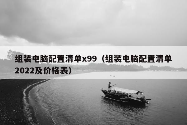 组装电脑配置清单x99（组装电脑配置清单2022及价格表）