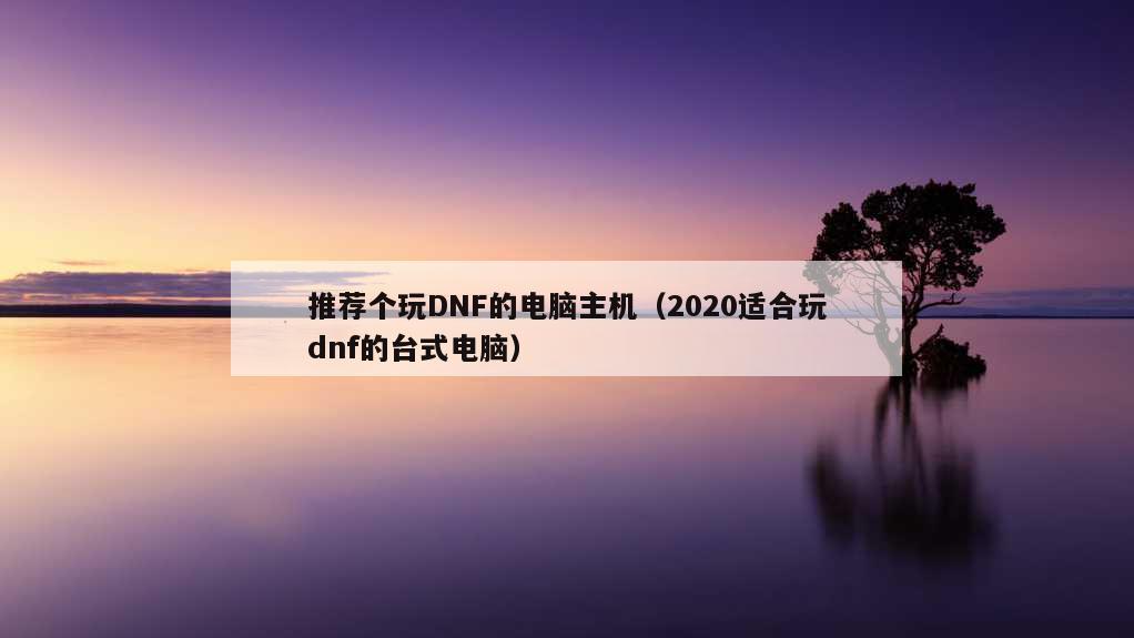 推荐个玩DNF的电脑主机（2020适合玩dnf的台式电脑）