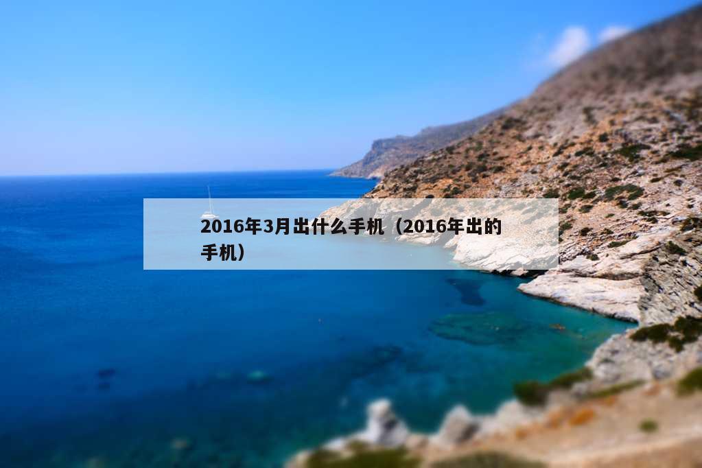 2016年3月出什么手机（2016年出的手机）