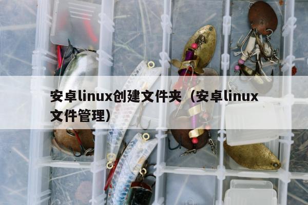 安卓linux创建文件夹（安卓linux文件管理）