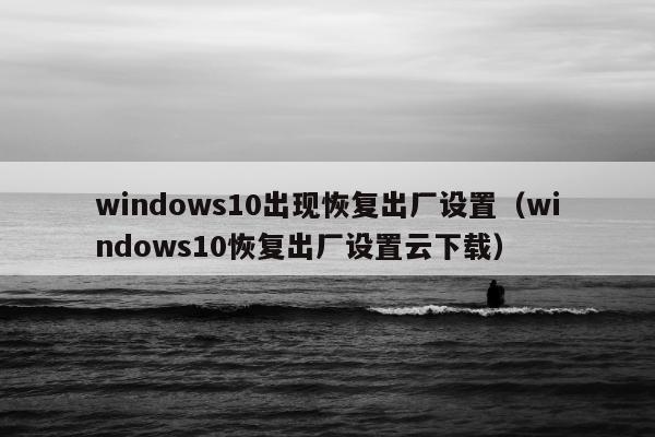 windows10出现恢复出厂设置（windows10恢复出厂设置云下载）