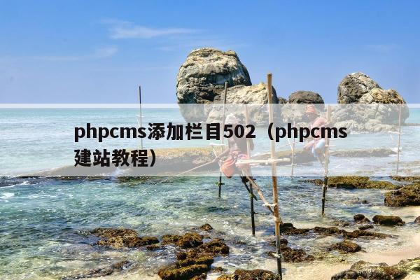 phpcms添加栏目502（phpcms建站教程）