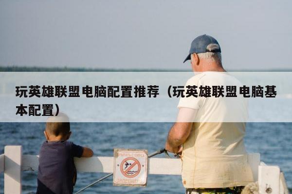 玩英雄联盟电脑配置推荐（玩英雄联盟电脑基本配置）