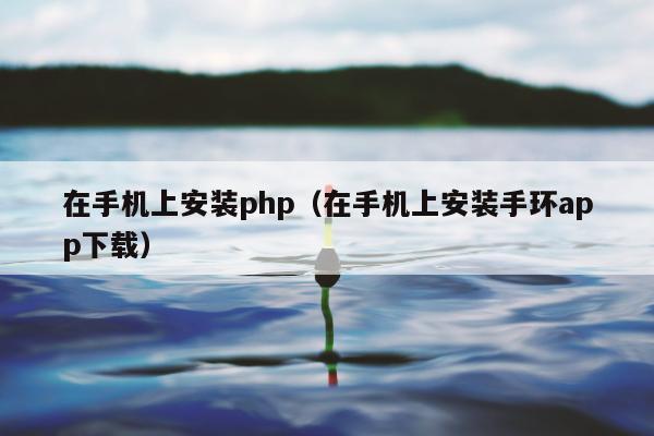 在手机上安装php（在手机上安装手环app下载）