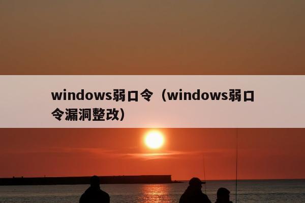 windows弱口令（windows弱口令漏洞整改）