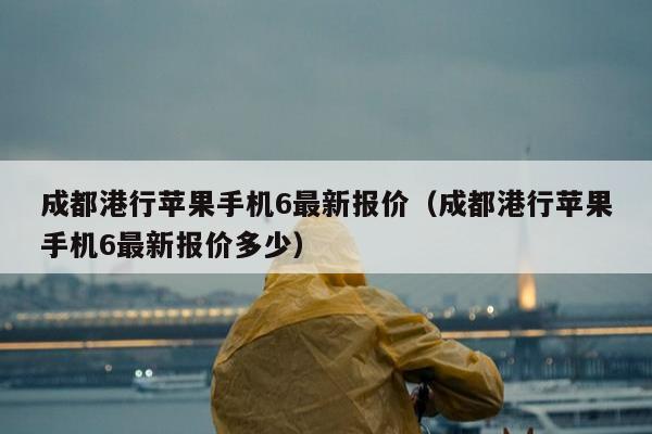 成都港行苹果手机6最新报价（成都港行苹果手机6最新报价多少）