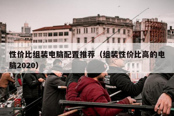 性价比组装电脑配置推荐（组装性价比高的电脑2020）