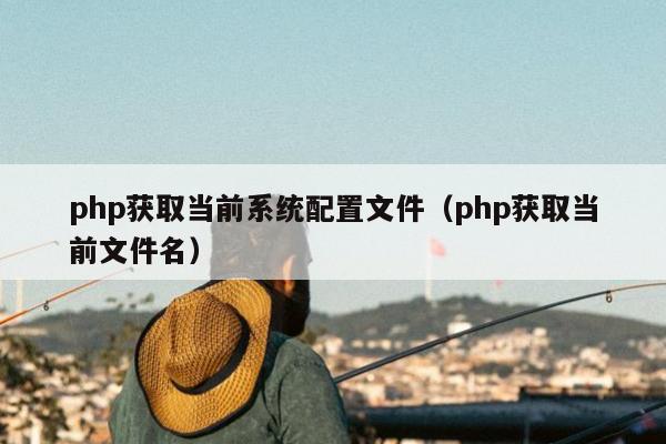 php获取当前系统配置文件（php获取当前文件名）