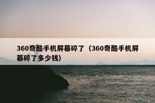 360奇酷手机屏幕碎了（360奇酷手机屏幕碎了多少钱）