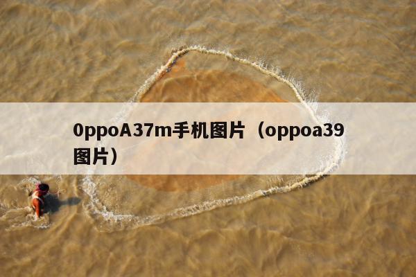 0ppoA37m手机图片（oppoa39图片）