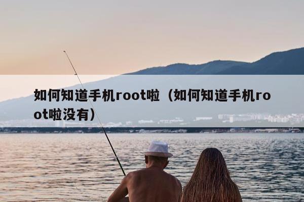 如何知道手机root啦（如何知道手机root啦没有）