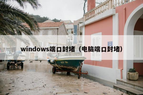 windows端口封堵（电脑端口封堵）