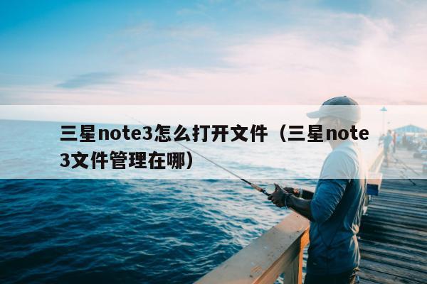 三星note3怎么打开文件（三星note3文件管理在哪）