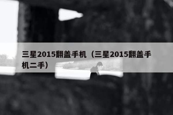 三星2015翻盖手机（三星2015翻盖手机二手）